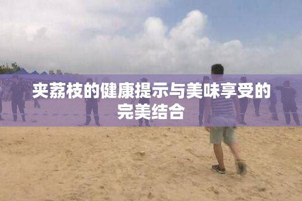 夹荔枝的健康提示与美味享受的完美结合