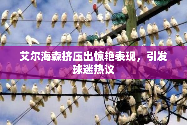 艾尔海森挤压出惊艳表现，引发球迷热议