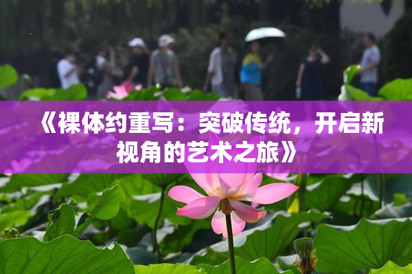 《裸体约重写：突破传统，开启新视角的艺术之旅》
