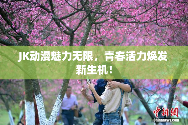 JK动漫魅力无限，青春活力焕发新生机！