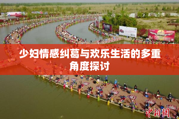 少妇情感纠葛与欢乐生活的多重角度探讨