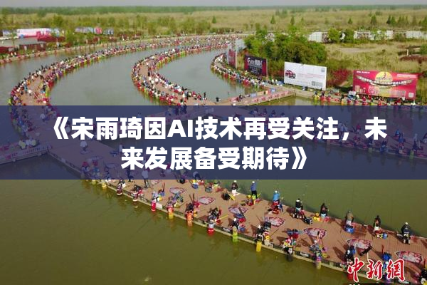 《宋雨琦因AI技术再受关注，未来发展备受期待》