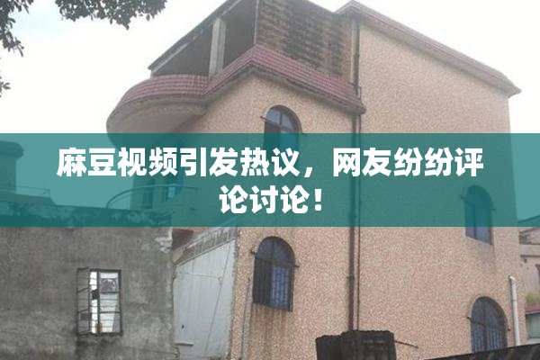麻豆视频引发热议，网友纷纷评论讨论！