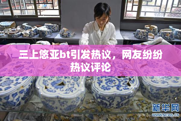 三上悠亚bt引发热议，网友纷纷热议评论