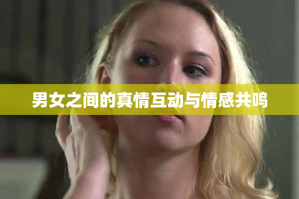 男女之间的真情互动与情感共鸣