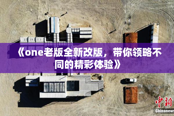 《one老版全新改版，带你领略不同的精彩体验》