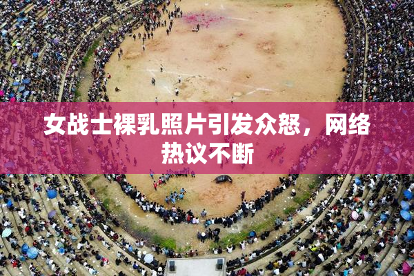 女战士裸乳照片引发众怒，网络热议不断