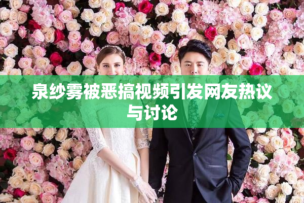 泉纱雾被恶搞视频引发网友热议与讨论
