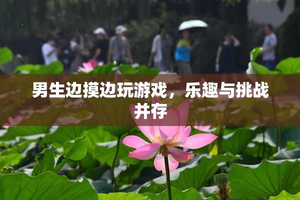 男生边摸边玩游戏，乐趣与挑战并存