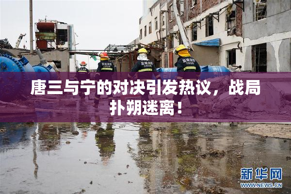唐三与宁的对决引发热议，战局扑朔迷离！