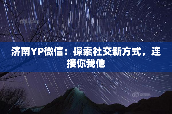 济南YP微信：探索社交新方式，连接你我他