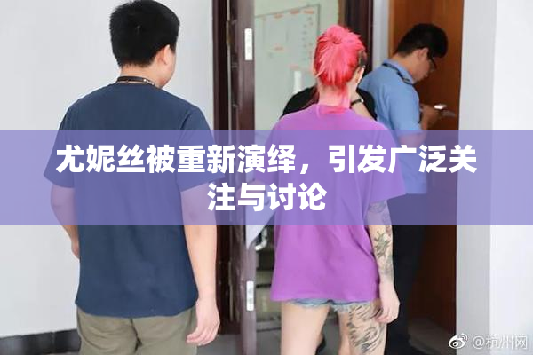 尤妮丝被重新演绎，引发广泛关注与讨论