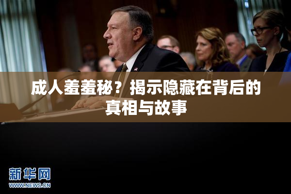 成人羞羞秘？揭示隐藏在背后的真相与故事