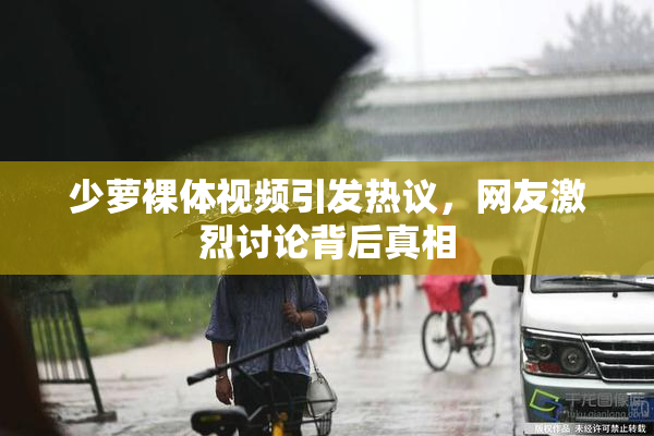 少萝裸体视频引发热议，网友激烈讨论背后真相