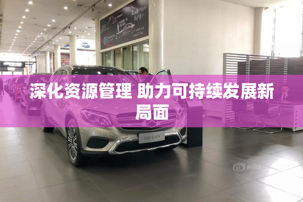 深化资源管理 助力可持续发展新局面