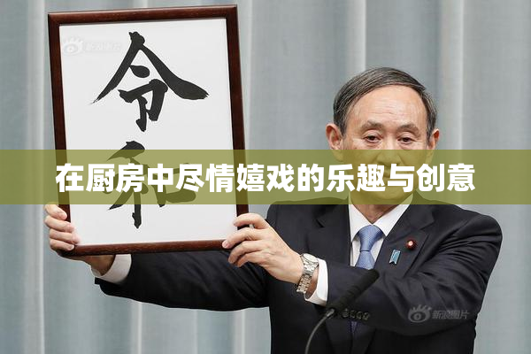 在厨房中尽情嬉戏的乐趣与创意