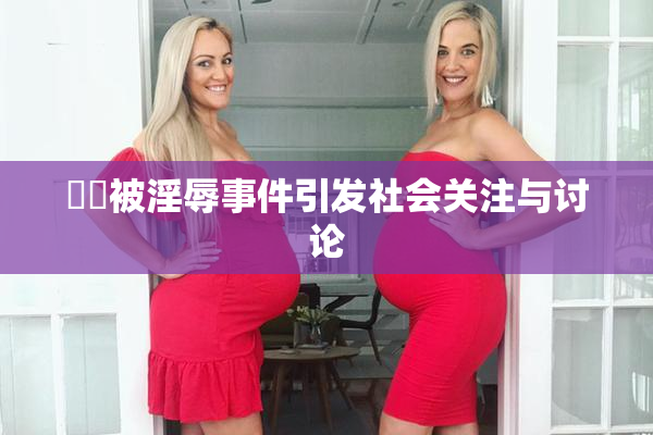 妺妺被淫辱事件引发社会关注与讨论