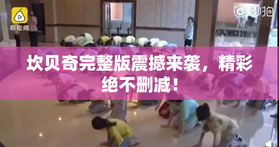 坎贝奇完整版震撼来袭，精彩绝不删减！