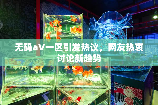 无码aV一区引发热议，网友热衷讨论新趋势
