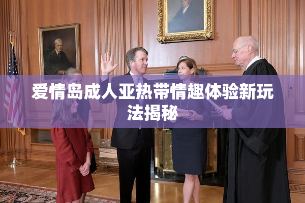 爱情岛成人亚热带情趣体验新玩法揭秘