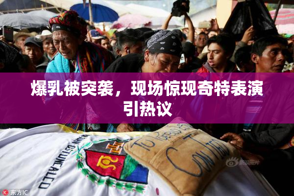 爆乳被突袭，现场惊现奇特表演引热议