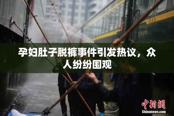 孕妇肚子脱裤事件引发热议，众人纷纷围观