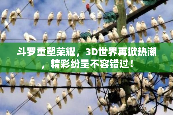 斗罗重塑荣耀，3D世界再掀热潮，精彩纷呈不容错过！