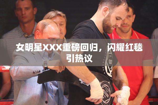 女明星XXX重磅回归，闪耀红毯引热议