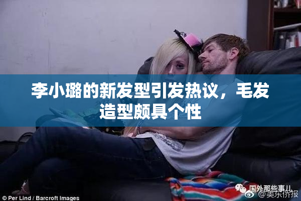 李小璐的新发型引发热议，毛发造型颇具个性