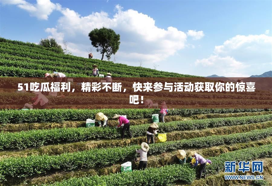 51吃瓜福利，精彩不断，快来参与活动获取你的惊喜吧！