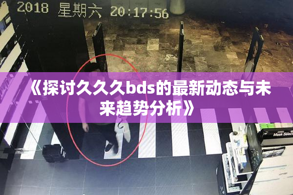 《探讨久久久bds的最新动态与未来趋势分析》