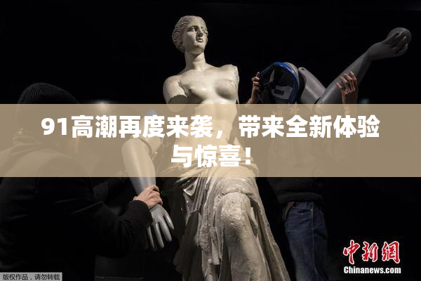 91高潮再度来袭，带来全新体验与惊喜！
