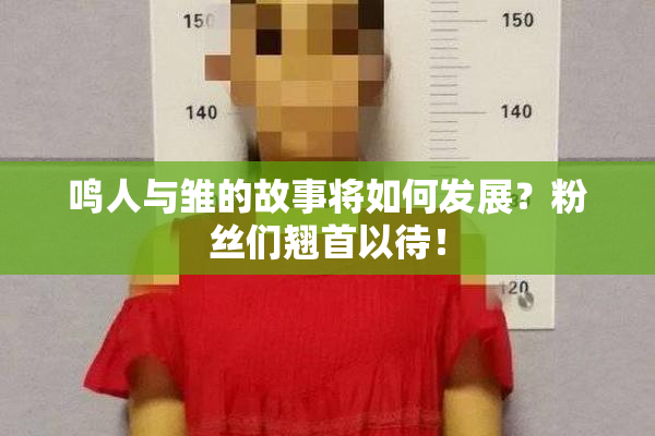 鸣人与雏的故事将如何发展？粉丝们翘首以待！