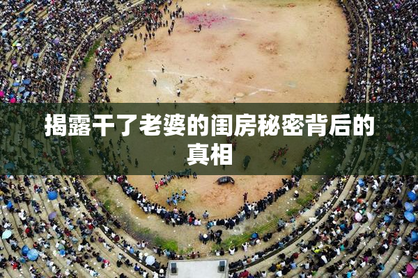 揭露干了老婆的闺房秘密背后的真相
