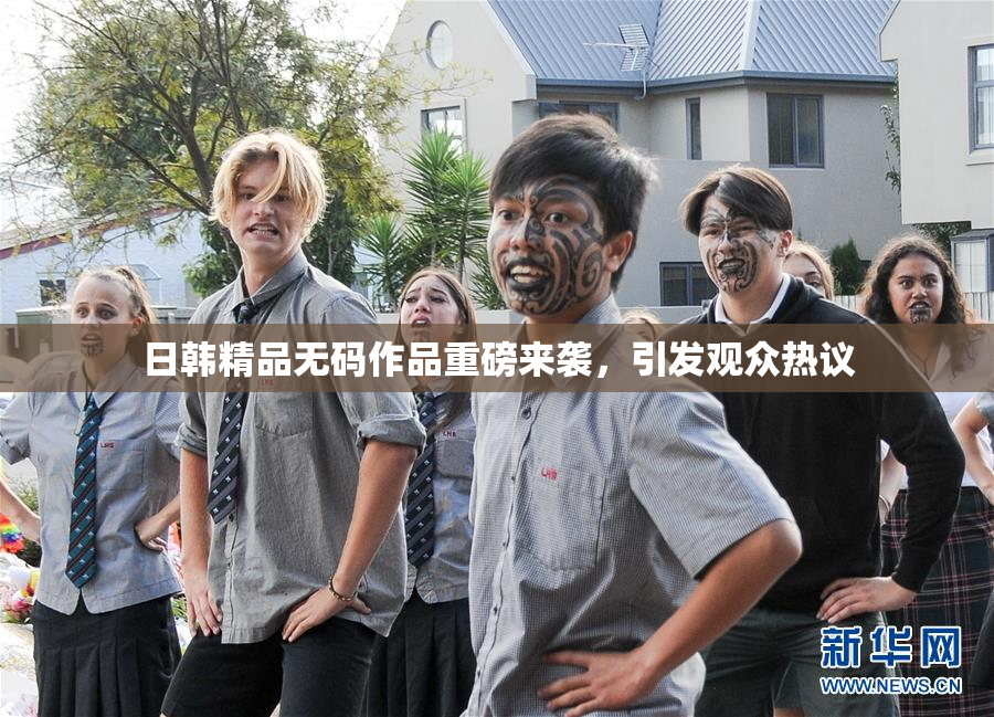 日韩精品无码作品重磅来袭，引发观众热议