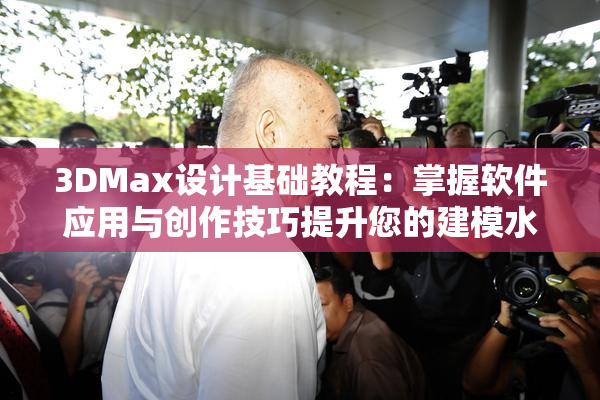 3DMax设计基础教程：掌握软件应用与创作技巧提升您的建模水平