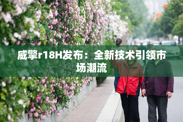威擎r18H发布：全新技术引领市场潮流