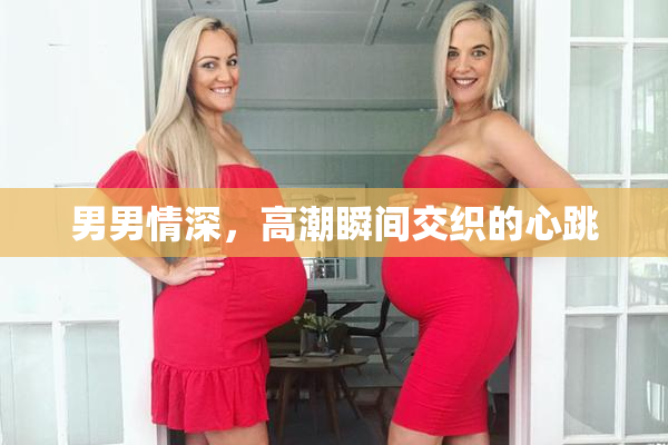 男男情深，高潮瞬间交织的心跳
