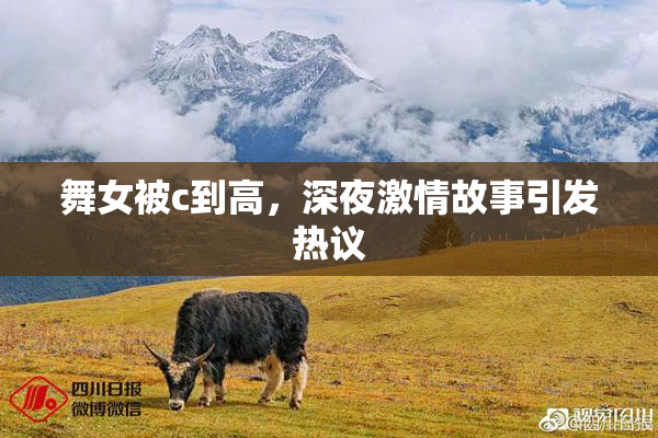 舞女被c到高，深夜激情故事引发热议