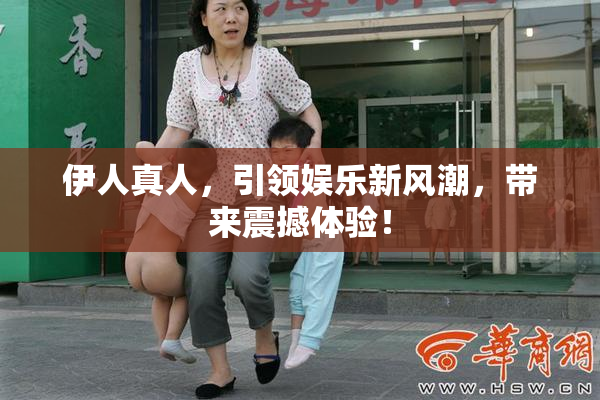伊人真人，引领娱乐新风潮，带来震撼体验！