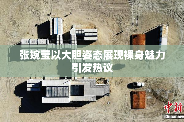 张婉莹以大胆姿态展现裸身魅力引发热议