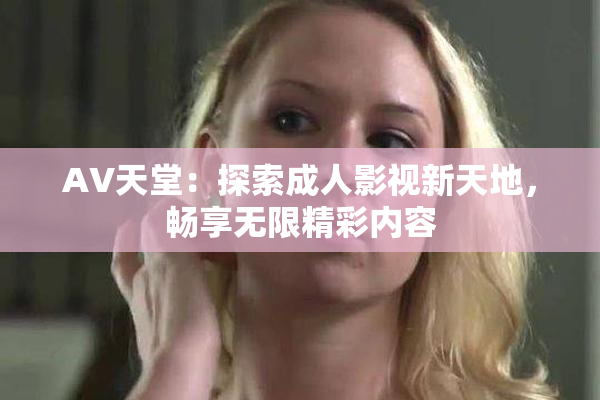 AV天堂：探索成人影视新天地，畅享无限精彩内容