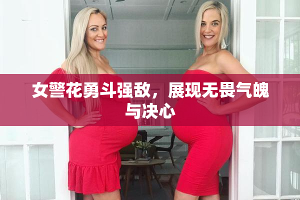 女警花勇斗强敌，展现无畏气魄与决心