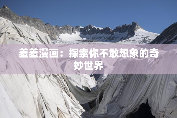 羞羞漫画：探索你不敢想象的奇妙世界
