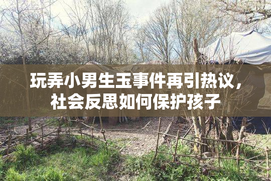 玩弄小男生玉事件再引热议，社会反思如何保护孩子