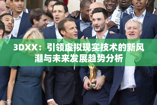 3DXX：引领虚拟现实技术的新风潮与未来发展趋势分析