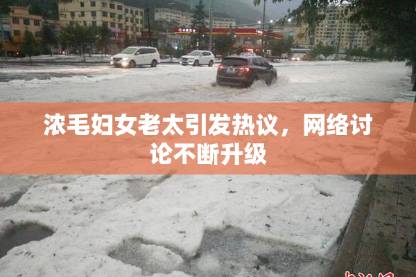 浓毛妇女老太引发热议，网络讨论不断升级