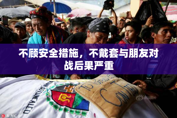 不顾安全措施，不戴套与朋友对战后果严重