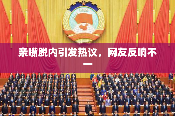 亲嘴脱内引发热议，网友反响不一