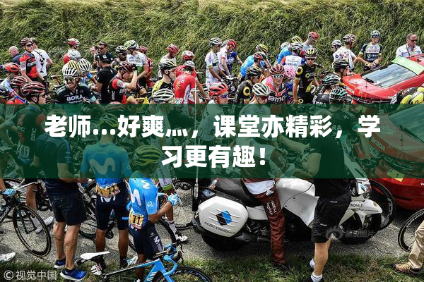 老师…好爽灬，课堂亦精彩，学习更有趣！